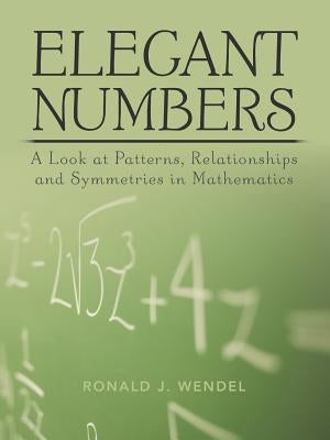 Elegant Numbers: A Look at Patterns, Relationships and Symmetries in Mathematics by Wendel, Ronald J.