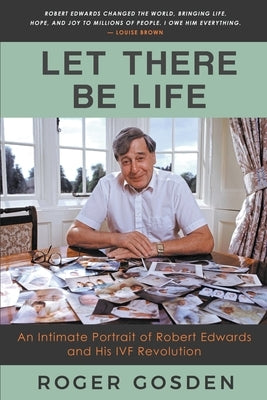Let There Be Life: an Intimate Portrait of Robert Edwards and his IVF Revolution by Gosden, Roger