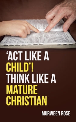 'Act Like a Child'! Think Like a Mature Christian by Rose, Murween