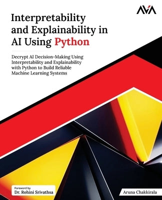 Interpretability and Explainability in AI Using Python: Decrypt AI Decision-Making Using Interpretability and Explainability with Python to Build Reli by Chakkirala, Aruna