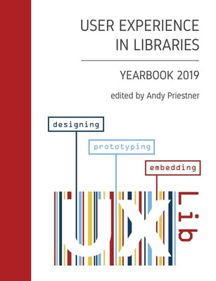 User Experience in Libraries Yearbook 2019: designing, prototyping, embedding by Priestner, Andy