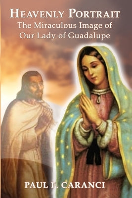 Heavenly Portrait: The Miraculous Image of Our Lady of Guadalupe by Caranci, Paul F.