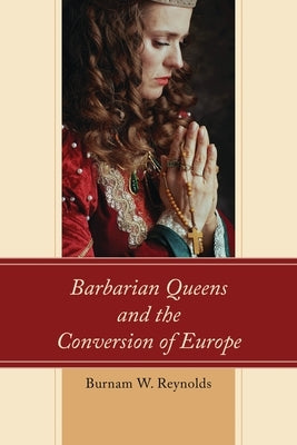 Barbarian Queens and the Conversion of Europe by Reynolds, Burnam W.