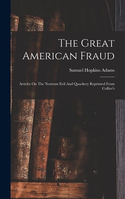 The Great American Fraud: Articles On The Nostrum Evil And Quackery Reprinted From Collier's by Adams, Samuel Hopkins
