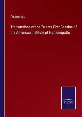 Transactions of the Twenty-First Session of the American Institute of Homoeopathy by Anonymous