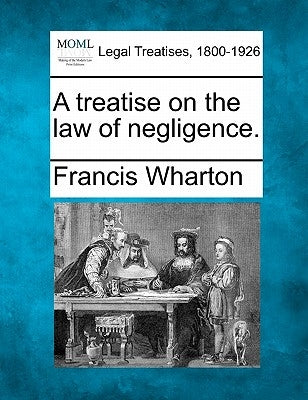 A treatise on the law of negligence. by Wharton, Francis