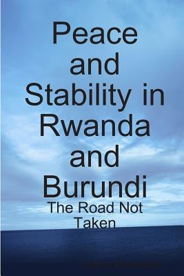 Peace and Stability in Rwanda and Burundi: The Road Not Taken by Mwakikagile, Godfrey