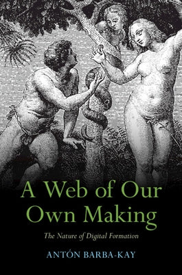 A Web of Our Own Making: The Nature of Digital Formation by Barba-Kay, Antón