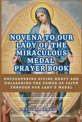 Novena to Our Lady of the Miraculous Medal: Encountering Divine Mercy And Unleashing The Power Of Faith Through Our Lady's Medal by Benedict, Cassian
