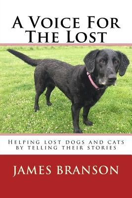 A Voice For The Lost: Helping lost dogs and cats by telling their stories by Branson, James H.