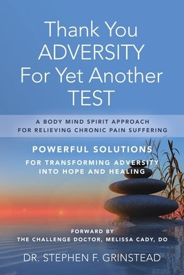 Thank You Adversity For Yet Another Test: A Body Mind Spirit Approach For Relieving Chronic Pain Suffering by Grinstead, Stephen F.