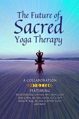 The Future of Sacred Yoga Therapy: Combining Science with the Sacred Roots of Yoga, Both in Personal Practice and as Integrative Medicine by Cohen, Ilene