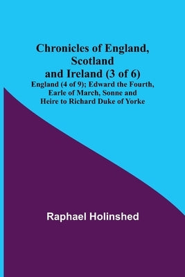 Chronicles of England, Scotland and Ireland (3 of 6): England (4 of 9); Edward the Fourth, Earle of March, Sonne and Heire to Richard Duke of Yorke by Holinshed, Raphael