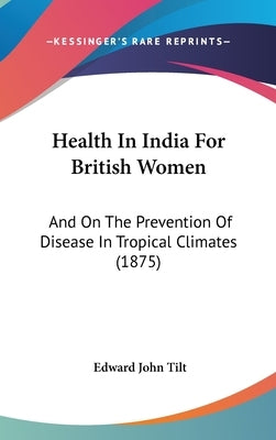 Health In India For British Women: And On The Prevention Of Disease In Tropical Climates (1875) by Tilt, Edward John