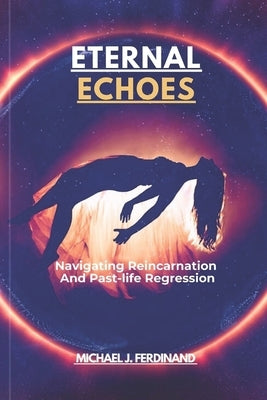 Eternal Echoes: Navigating Reincarnation And Past-life Regression by Ferdinand, Michael J.