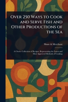 Over 250 Ways to Cook and Serve Fish and Other Productions of the Sea by Merchant, Shute &.