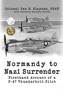 Normandy to Nazi Surrender: Firsthand Account of a P-47 Thunderbolt Pilot by Slayden, Colonel Van H.