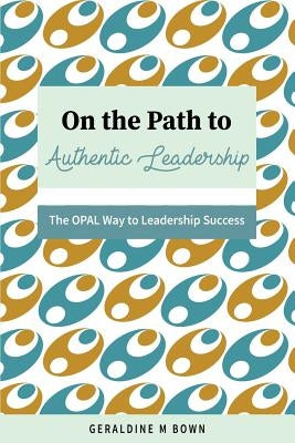 On the Path to Authentic Leadership: The OPAL Way to Leadership Success by Bown, Geraldine M.