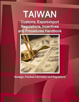 Taiwan Customs, Export-import Regulations, Incentives and Procedures Handbook - Strategic, Practical Information and Regulations by Ibp, Inc