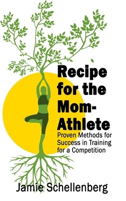 Recipe for the Mom-Athlete: Proven Methods for Success in Training for a Competition by Schellenberg, Jamie