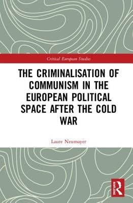 The Criminalisation of Communism in the European Political Space After the Cold War by Neumayer, Laure