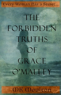 The Forbidden Truths of Grace O'Malley: Dark Lady of the Irish Seas by Moulton, Mk
