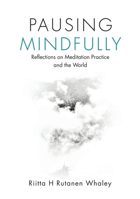Pausing Mindfully: Reflections on Meditation Practice and the World by Rutanen Whaley, Riitta H.