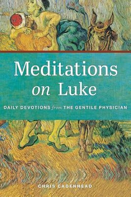 Meditations on Luke: Devotions from the Gentile Physician by Cadenhead, Chris