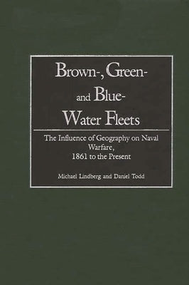 Brown-, Green- And Blue-Water Fleets: The Influence of Geography on Naval Warfare, 1861 to the Present by Lindberg, Michael