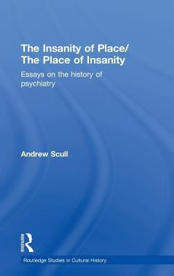 The Insanity of Place / The Place of Insanity: Essays on the History of Psychiatry by Scull, Andrew