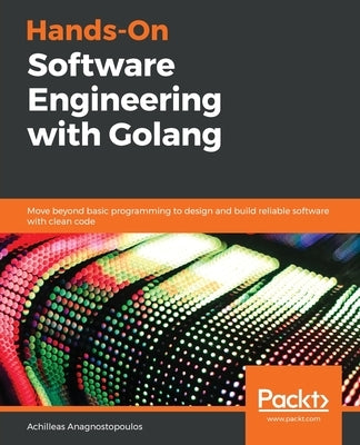 Hands-On Software Engineering with Golang by Anagnostopoulos, Achilleas
