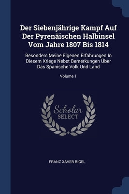 Der Siebenjährige Kampf Auf Der Pyrenäischen Halbinsel Vom Jahre 1807 Bis 1814: Besonders Meine Eigenen Erfahrungen In Diesem Kriege Nebst Bemerkungen by Rigel, Franz Xaver