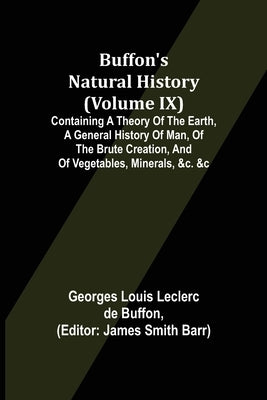 Buffon's Natural History (Volume IX); Containing a Theory of the Earth, a General History of Man, of the Brute Creation, and of Vegetables, Minerals, by Louis Leclerc De Buffon, Georges