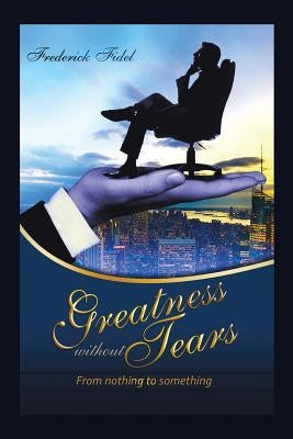 Greatness Without Tears: From Being Nothing to Being Something by Frederick, Fidel