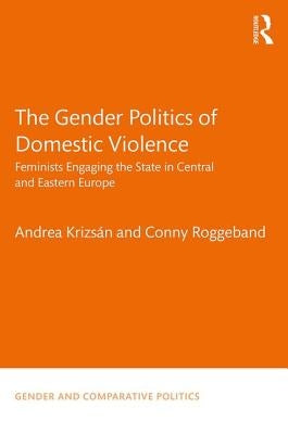 The Gender Politics of Domestic Violence: Feminists Engaging the State in Central and Eastern Europe by Krizsán, Andrea