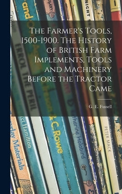 The Farmer's Tools, 1500-1900. The History of British Farm Implements, Tools and Machinery Before the Tractor Came by Fussell, G. E. (George Edwin) 1889-1