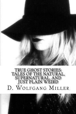 True Ghost Stories: Tales of the Natural, Supernatural, and Just Plain Weird by Miller, D. Wolfgang