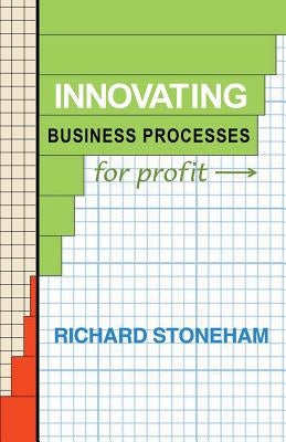 Innovating Business Processes for Profit: How to run a process program for business leaders by Stoneham, Richard