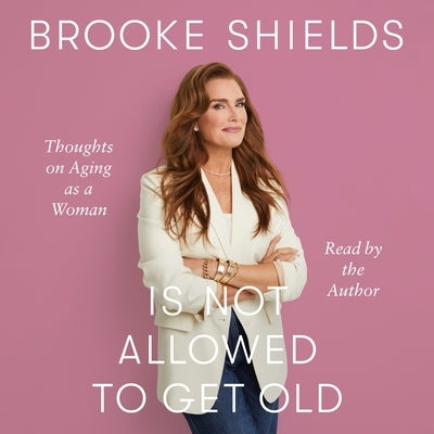 Brooke Shields Is Not Allowed to Get Old: Thoughts on Aging as a Woman by Shields, Brooke