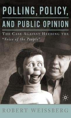 Polling, Policy, and Public Opinion: The Case Against Heeding the Voice of the People by Weissberg, R.