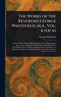The Works of the Reverend George Whitefield, M.A., Vol. 6 (Of 6) by Whitefield, George