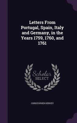 Letters From Portugal, Spain, Italy and Germany, in the Years 1759, 1760, and 1761 by Hervey, Christopher