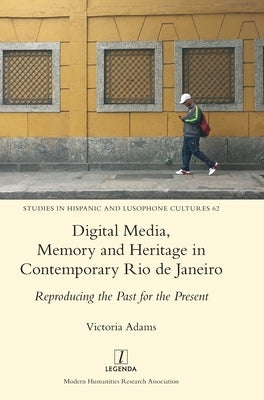 Digital Media, Memory and Heritage in Contemporary Rio de Janeiro: Reproducing the Past for the Present by Adams, Victoria