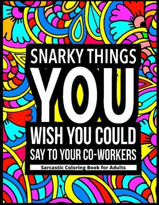 Snarky Things You Wish You Could Say To Your Co-Workers: Sarcastic Coloring Book for Adults: 47 Funny Color Pages for Stress Relief and Relaxation by Rabie, Joseph