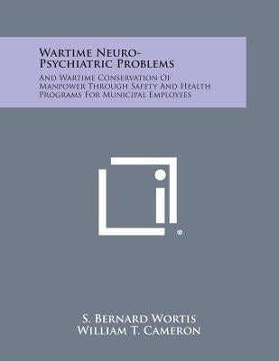 Wartime Neuro-Psychiatric Problems: And Wartime Conservation of Manpower Through Safety and Health Programs for Municipal Employees by Wortis, S. Bernard