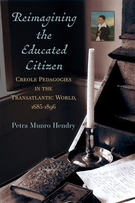 Reimagining the Educated Citizen: Creole Pedagogies in the Transatlantic World, 1685-1896 by Hendry, Petra