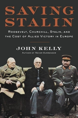 Saving Stalin: Roosevelt, Churchill, Stalin, and the Cost of Allied Victory in Europe by Kelly, John