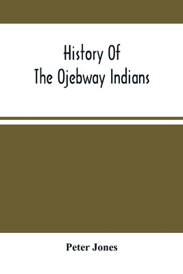 History Of The Ojebway Indians: With Especial Reference To Their Conversion To Christianity; With A Brief Memoir Of The Writer by Jones, Peter