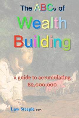 The ABCs of Building Wealth: : a guide to accumulating $2,000,000 by Steeple Mba, Law