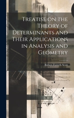 Treatise on the Theory of Determinants and Their Applications in Analysis and Geometry by Scott, Robert Forsyth